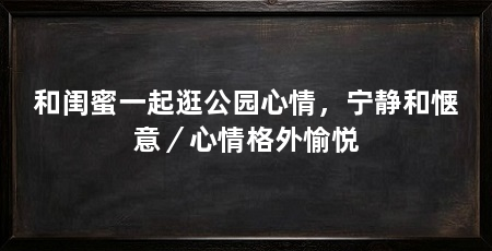 和闺蜜一起逛公园心情,宁静和惬意/心情格外愉悦