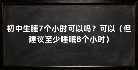 初中生睡7个小时可以吗？可以（但建议至少睡眠8个小时）