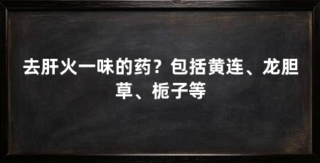 去肝火一味的药?包括黄连、龙胆草、栀子等