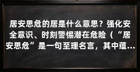 居安思危的居是什么意思？强化安全意识、时刻警惕潜在危险（“居安思危”是一句至理名言，其中蕴含着一个重要道理