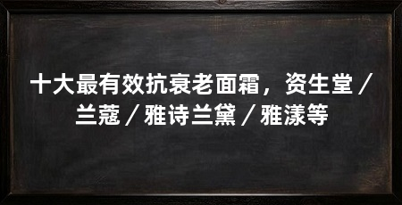 十大最有效抗衰老面霜，资生堂／兰蔻／雅诗兰黛／雅漾等