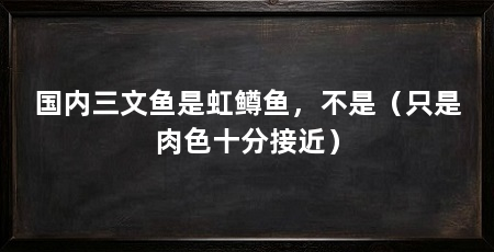 国内三文鱼是虹鳟鱼,不是(只是肉色十分接近)