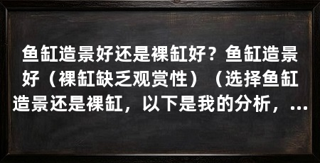 鱼缸造景好还是裸缸好？鱼缸造景好（裸缸缺乏观赏性）（选择鱼缸造景还是裸缸，以下是我的分析，很多人选错了