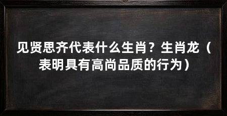 见贤思齐代表什么生肖?生肖龙(表明具有高尚品质的行为)