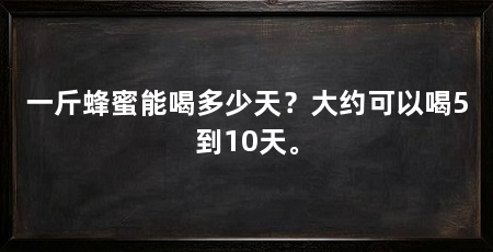 一斤蜂蜜能喝多少天？大约可以喝5到10天。