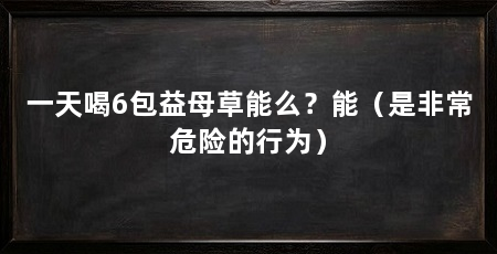 一天喝6包益母草能么？能（是非常危险的行为）