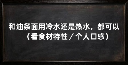 和油条面用冷水还是热水，都可以（看食材特性／个人口感）