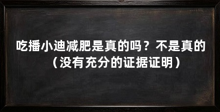 吃播小迪减肥是真的吗?不是真的(没有充分的证据证明)