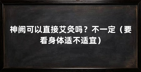 神阙可以直接艾灸吗?不一定(要看身体适不适宜)