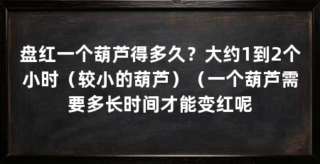 盘红一个葫芦得多久？大约1到2个小时（较小的葫芦）（一个葫芦需要多长时间才能变红呢