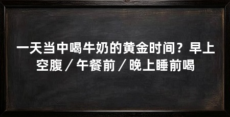 一天当中喝牛奶的黄金时间?早上空腹/午餐前/晚上睡前喝