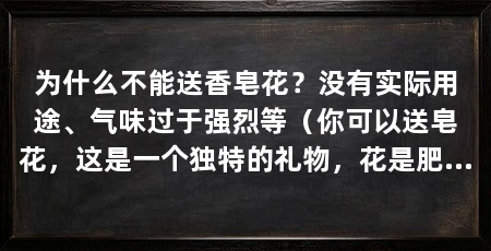 为什么不能送香皂花？没有实际用途、气味过于强烈等（你可以送皂花，这是一个独特的礼物，花是肥皂做的，可以展示你的创意和心意