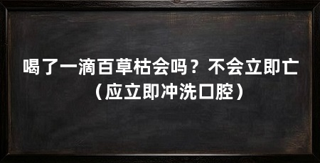 喝了一滴百草枯会吗?不会立即亡(应立即冲洗口腔)