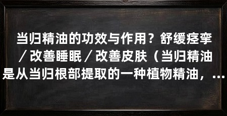 当归精油的功效与作用？舒缓痉挛／改善睡眠／改善皮肤（当归精油是从当归根部提取的一种植物精油，具有多种功能和作用
