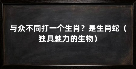 与众不同打一个生肖？是生肖蛇（独具魅力的生物）
