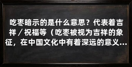 吃枣暗示的是什么意思?代表着吉祥/祝福等(吃枣被视为吉祥的象征,在中国文化中有着深远的意义和影响