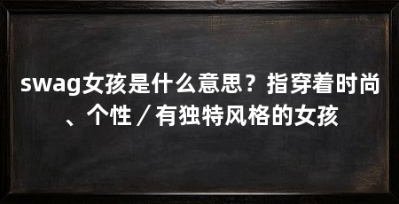 swag女孩是什么意思？指穿着时尚、个性／有独特风格的女孩