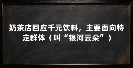 奶茶店回应千元饮料，主要面向特定群体（叫“银河云朵”）