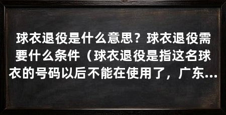 球衣退役是什么意思?球衣退役需要什么条件(球衣退役是指这名球衣的号码以后不能在使用了,广东男篮将退役
