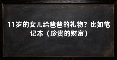 11岁的女儿给爸爸的礼物？比如笔记本（珍贵的财富）