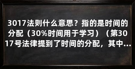 3017法则什么意思？指的是时间的分配（30%时间用于学习）（第3017号法律提到了时间的分配，其中30%的时间用于学习