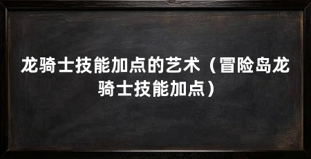 龙骑士技能加点的艺术(冒险岛龙骑士技能加点)