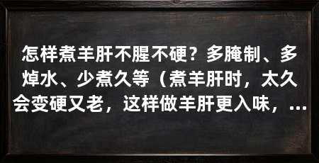 怎样煮羊肝不腥不硬?多腌制、多焯水、少煮久等(煮羊肝时,太久会变硬又老,这样做羊肝更入味,羊肝更入味