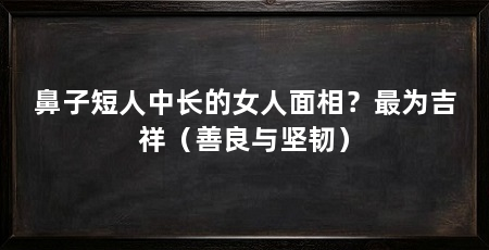 鼻子短人中长的女人面相?最为吉祥(善良与坚韧)