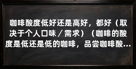 咖啡酸度低好还是高好,都好(取决于个人口味/需求)(咖啡的酸度是低还是低的咖啡,品尝咖啡酸度对口感的影响不容忽视