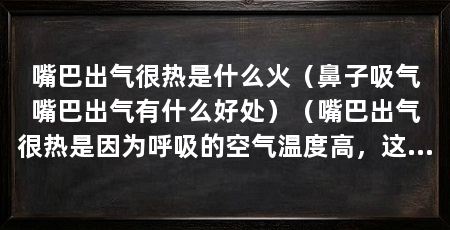 嘴巴出气很热是什么火（鼻子吸气嘴巴出气有什么好处）（嘴巴出气很热是因为呼吸的空气温度高，这个原因可以解释