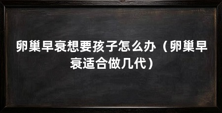 卵巢早衰想要孩子怎么办(卵巢早衰适合做几代)