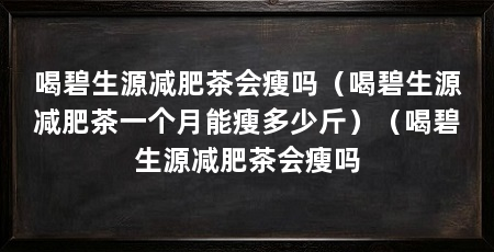 喝碧生源减肥茶会瘦吗（喝碧生源减肥茶一个月能瘦多少斤）（喝碧生源减肥茶会瘦吗