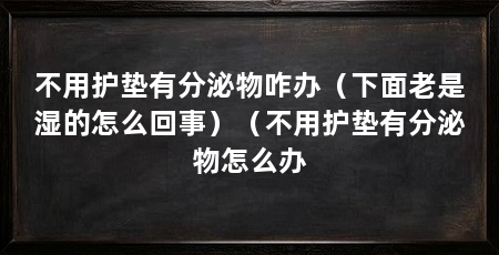 不用护垫有分泌物咋办(下面老是湿的怎么回事)(不用护垫有分泌物怎么办
