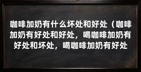 咖啡加奶有什么坏处和好处（咖啡加奶有好处和好处，喝咖啡加奶有好处和坏处，喝咖啡加奶有好处