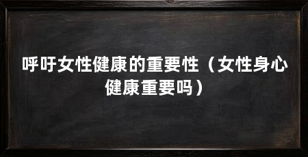 呼吁女性健康的重要性（女性身心健康重要吗）