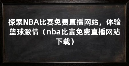 探索NBA比赛免费直播网站,体验篮球激情(nba比赛免费直播网站下载)