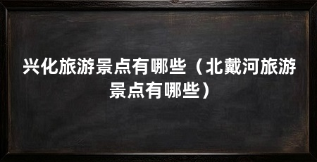 兴化旅游景点有哪些(北戴河旅游景点有哪些)