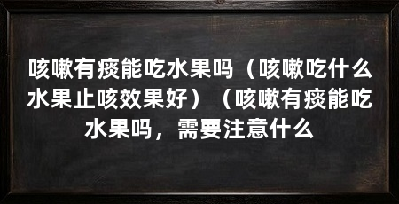 咳嗽有痰能吃水果吗(咳嗽吃什么水果止咳效果好)(咳嗽有痰能吃水果吗,需要注意什么