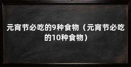 元宵节必吃的9种食物（元宵节必吃的10种食物）
