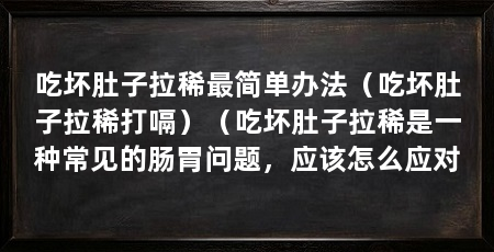 吃坏肚子拉稀最简单办法（吃坏肚子拉稀打嗝）（吃坏肚子拉稀是一种常见的肠胃问题，应该怎么应对