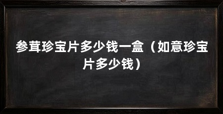 参茸珍宝片多少钱一盒（如意珍宝片多少钱）