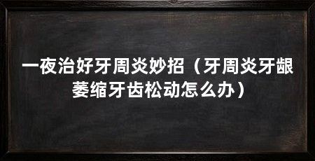 一夜治好牙周炎妙招（牙周炎牙龈萎缩牙齿松动怎么办）