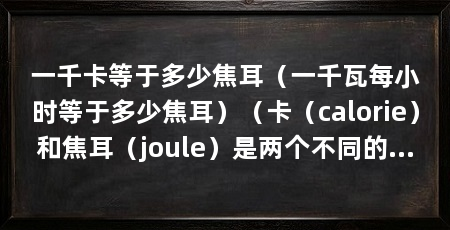 一千卡等于多少焦耳(一千瓦每小时等于多少焦耳)(卡(calorie)和焦耳(joule)是两个不同的能量单位