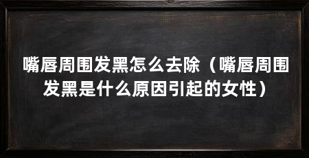 嘴唇周围发黑怎么去除(嘴唇周围发黑是什么原因引起的女性)
