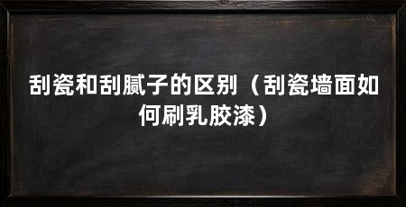 刮瓷和刮腻子的区别(刮瓷墙面如何刷乳胶漆)