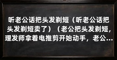 听老公话把头发剃短(听老公话把头发剃短卖了)(老公把头发剃短,理发师拿着电推剪开始动手,老公露出一脸光彩