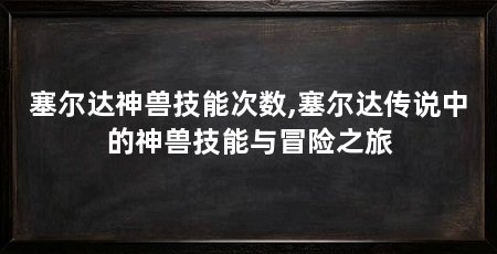 塞尔达神兽技能次数,塞尔达传说中的神兽技能与冒险之旅