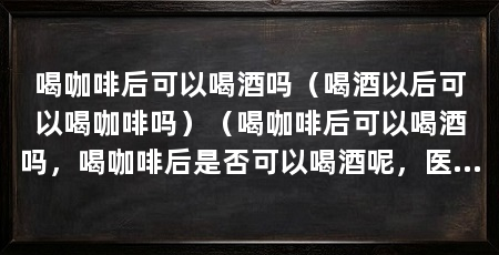 喝咖啡后可以喝酒吗（喝酒以后可以喝咖啡吗）（喝咖啡后可以喝酒吗，喝咖啡后是否可以喝酒呢，医生给出了答案