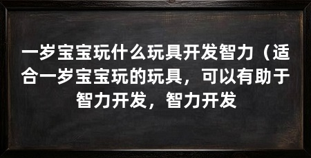 一岁宝宝玩什么玩具开发智力（适合一岁宝宝玩的玩具，可以有助于智力开发，智力开发