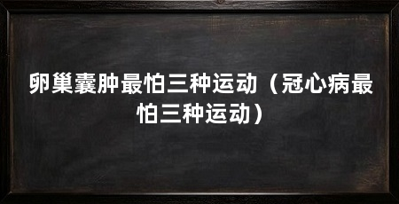 卵巢囊肿最怕三种运动(冠心病最怕三种运动)